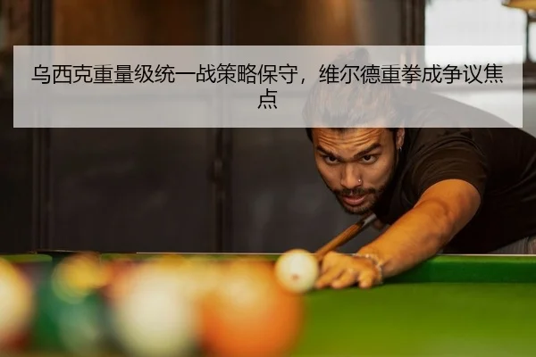 乌西克重量级统一战策略保守，维尔德重拳成争议焦点